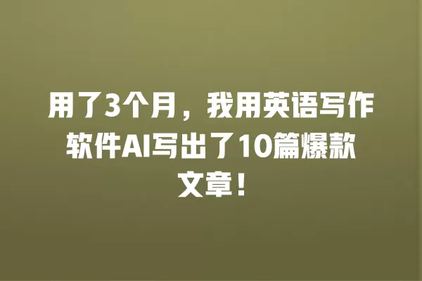 用了 3 个月,我用英语写作软件 AI 写出了 10 篇爆款文章!一