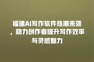 福建AI写作软件热潮来袭，助力创作者提升写作效率与灵感魅力