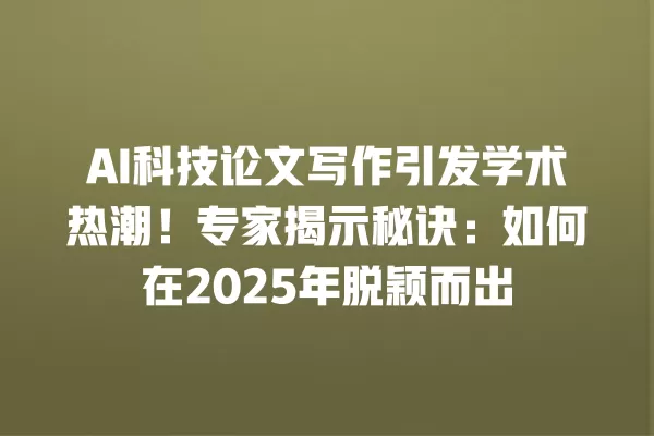 AI 科技论文写作引发学术热潮!专家揭示秘诀:如何在 2025 年脱颖而出 一