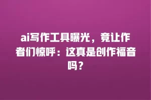 ai写作工具曝光，竟让作者们惊呼：这真是创作福音吗？