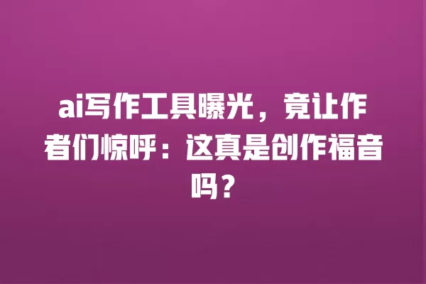 ai 写作工具曝光,竟让作者们惊呼:这真是创作福音吗?一