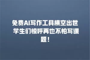 免费AI写作工具横空出世 学生们惊呼再也不怕写课题！