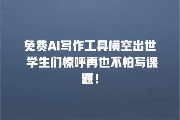 免费 AI 写作工具横空出世 学生们惊呼再也不怕写课题!一