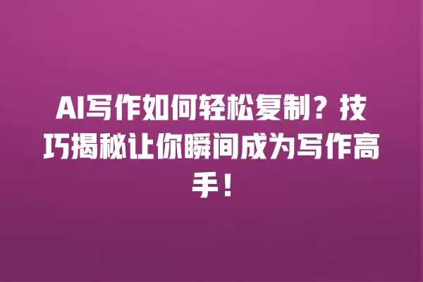 AI 写作如何轻松复制?技巧揭秘让你瞬间成为写作高手!一