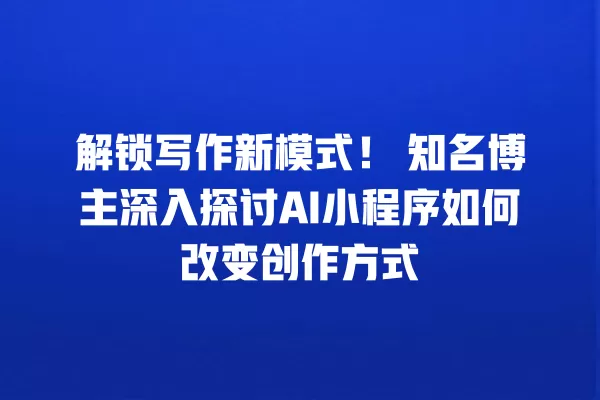 解锁写作新模式!知名博主深入探讨 AI 小程序如何改变创作方式 一