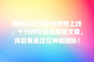 国内AI写作平台惊艳上线，十分钟写出高质量文章，背后竟是这位神秘团队！