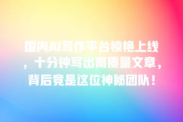 国内 AI 写作平台惊艳上线,十分钟写出高质量文章,背后竟是这位神秘团队!一