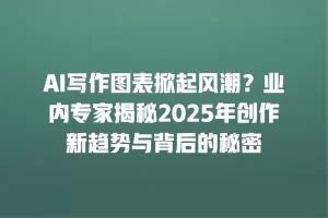AI写作图表掀起风潮？业内专家揭秘2025年创作新趋势与背后的秘密