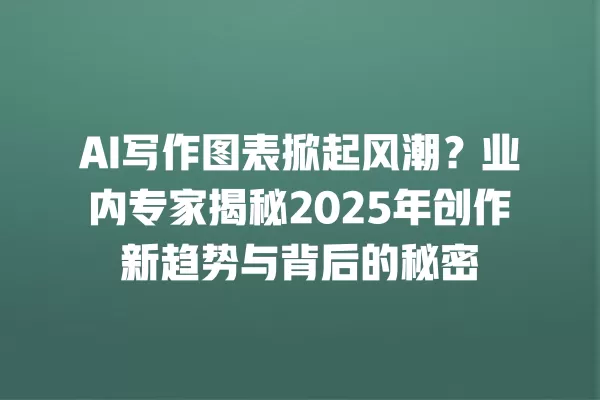 AI 写作图表掀起风潮?业内专家揭秘 2025 年创作新趋势与背后的秘密 一