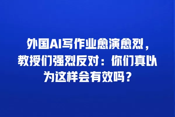 外国 AI 写作业愈演愈烈,教授们强烈反对:你们真以为这样会有效吗?一