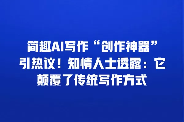 简趣 AI 写作“创作神器”引热议!知情人士透露:它颠覆了传统写作方式 一