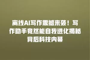 离线AI写作震撼来袭！写作助手竟然能自我进化揭秘背后科技内幕