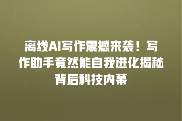 离线 AI 写作震撼来袭!写作助手竟然能自我进化揭秘背后科技内幕 一