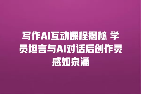 写作 AI 互动课程揭秘 学员坦言与 AI 对话后创作灵感如泉涌 一
