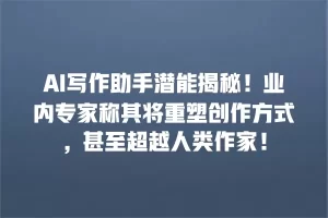 AI写作助手潜能揭秘！业内专家称其将重塑创作方式，甚至超越人类作家！