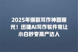 2025年爆款写作神器曝光！迅捷AI写作软件竟让小白秒变高产达人
