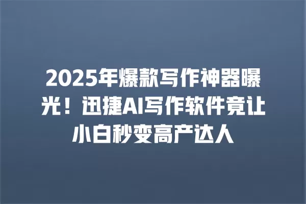 2025 年爆款写作神器曝光!迅捷 AI 写作软件竟让小白秒变高产达人 一