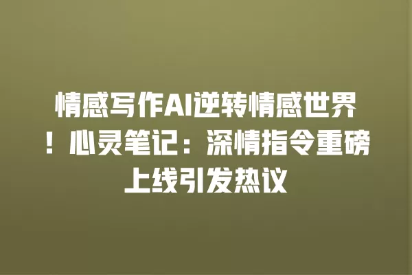 情感写作 AI 逆转情感世界!心灵笔记:深情指令重磅上线引发热议 一
