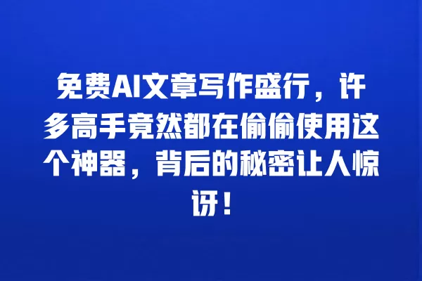 免费 AI 文章写作盛行,许多高手竟然都在偷偷使用这个神器,背后的秘密让人惊讶!一