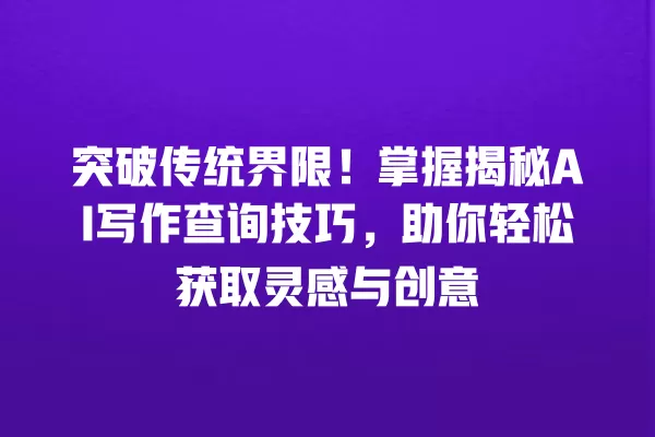突破传统界限!掌握揭秘 AI 写作查询技巧,助你轻松获取灵感与创意 一