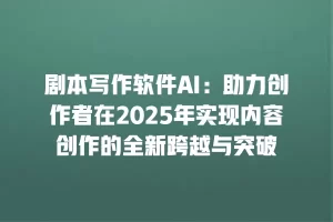 剧本写作软件AI：助力创作者在2025年实现内容创作的全新跨越与突破