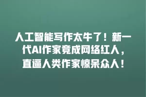 人工智能写作太牛了！新一代AI作家竟成网络红人，直逼人类作家惊呆众人！