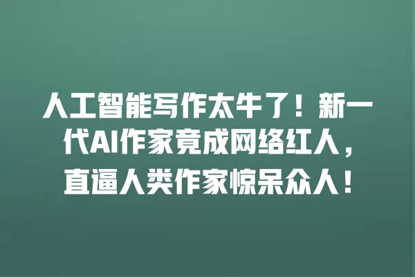 人工智能写作太牛了!新一代 AI 作家竟成网络红人,直逼人类作家惊呆众人!一