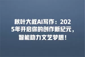 秋叶大叔AI写作：2025年开启你的创作新纪元，智能助力文艺梦想！