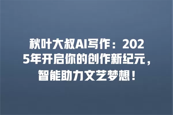 秋叶大叔 AI 写作:2025 年开启你的创作新纪元,智能助力文艺梦想!一