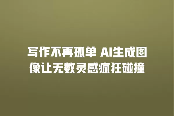 写作不再孤单 AI 生成图像让无数灵感疯狂碰撞 一