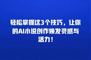 轻松掌握这3个技巧，让你的AI小说创作焕发灵感与活力！