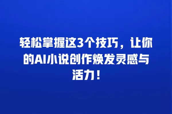 轻松掌握这 3 个技巧,让你的 AI 小说创作焕发灵感与活力!一