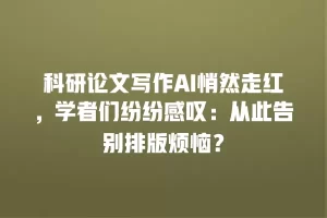 科研论文写作AI悄然走红，学者们纷纷感叹：从此告别排版烦恼？