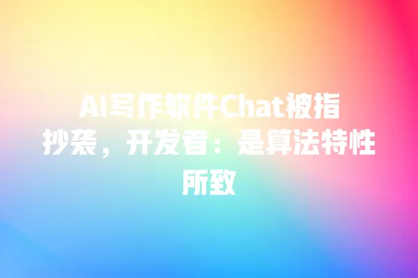 AI 写作软件 Chat 被指抄袭,开发者:是算法特性所致 一