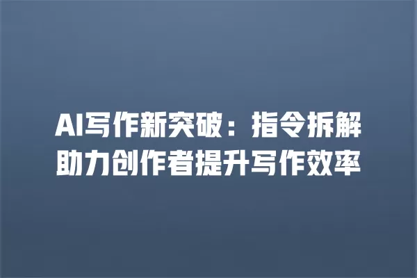 AI 写作新突破:指令拆解助力创作者提升写作效率 一