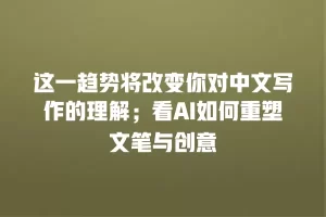 这一趋势将改变你对中文写作的理解；看AI如何重塑文笔与创意