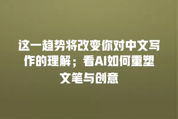 这一趋势将改变你对中文写作的理解;看 AI 如何重塑文笔与创意 一