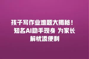 孩子写作业难题大揭秘！ 知名AI助手现身 为家长解忧添便利