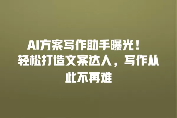 AI 方案写作助手曝光!轻松打造文案达人,写作从此不再难 一