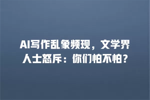 AI 写作乱象频现,文学界人士怒斥:你们怕不怕?一