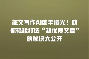 征文写作AI助手曝光！助你轻松打造“超优质文章”的秘诀大公开
