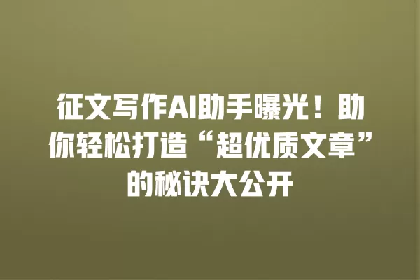 征文写作 AI 助手曝光!助你轻松打造“超优质文章”的秘诀大公开 一
