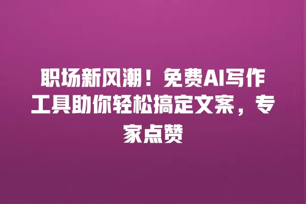 职场新风潮!免费 AI 写作工具助你轻松搞定文案,专家点赞 一