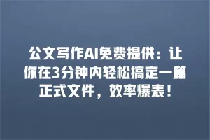 公文写作AI免费提供：让你在3分钟内轻松搞定一篇正式文件，效率爆表！