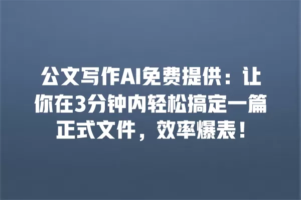 公文写作 AI 免费提供:让你在 3 分钟内轻松搞定一篇正式文件,效率爆表!一
