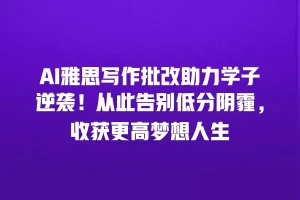 AI雅思写作批改助力学子逆袭！从此告别低分阴霾，收获更高梦想人生