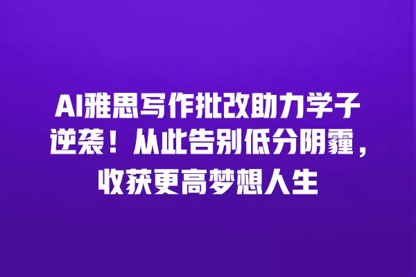 AI 雅思写作批改助力学子逆袭!从此告别低分阴霾,收获更高梦想人生 一