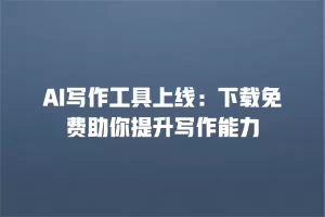 AI写作工具上线：下载免费助你提升写作能力