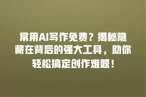 常用 AI 写作免费?揭秘隐藏在背后的强大工具,助你轻松搞定创作难题!一