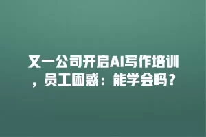 又一公司开启AI写作培训，员工困惑：能学会吗？